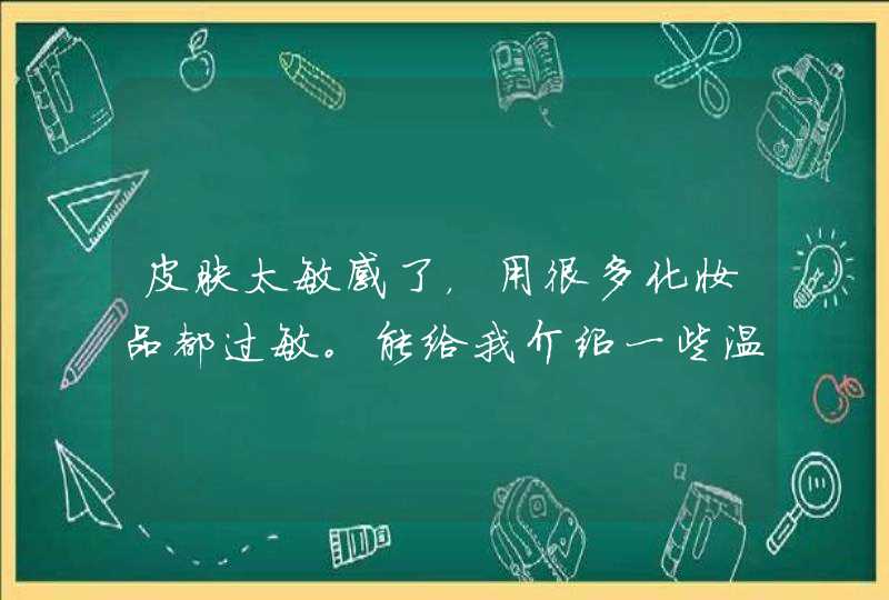 皮肤太敏感了，用很多化妆品都过敏。能给我介绍一些温和点的护肤品吗,第1张