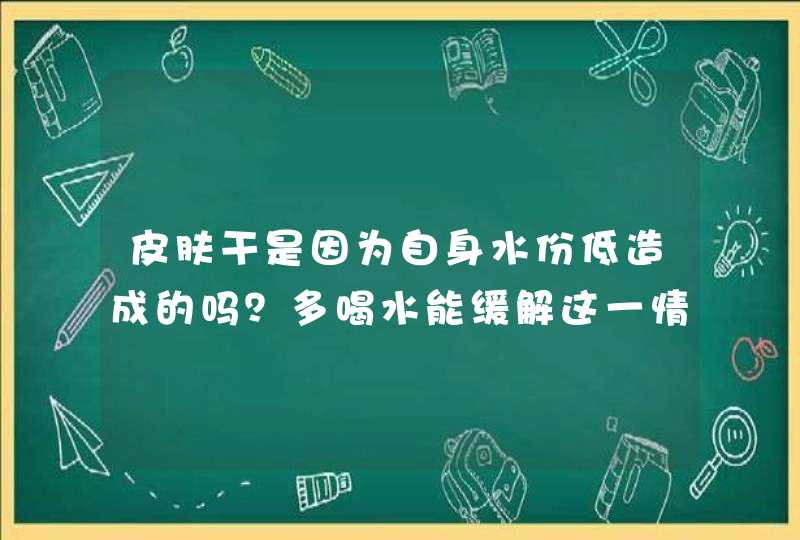 皮肤干是因为自身水份低造成的吗？多喝水能缓解这一情况吗？,第1张