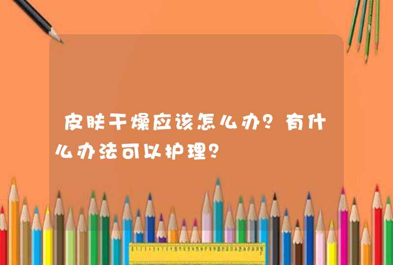 皮肤干燥应该怎么办？有什么办法可以护理？,第1张