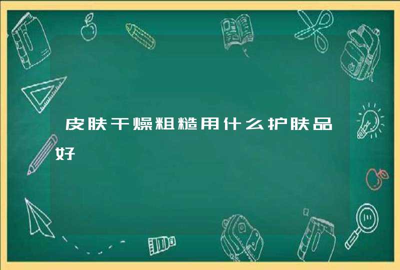 皮肤干燥粗糙用什么护肤品好,第1张