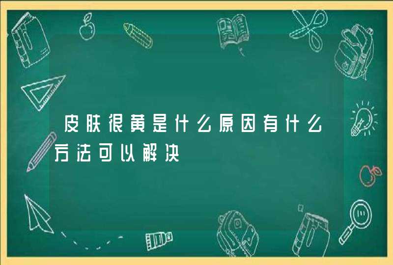 皮肤很黄是什么原因有什么方法可以解决,第1张