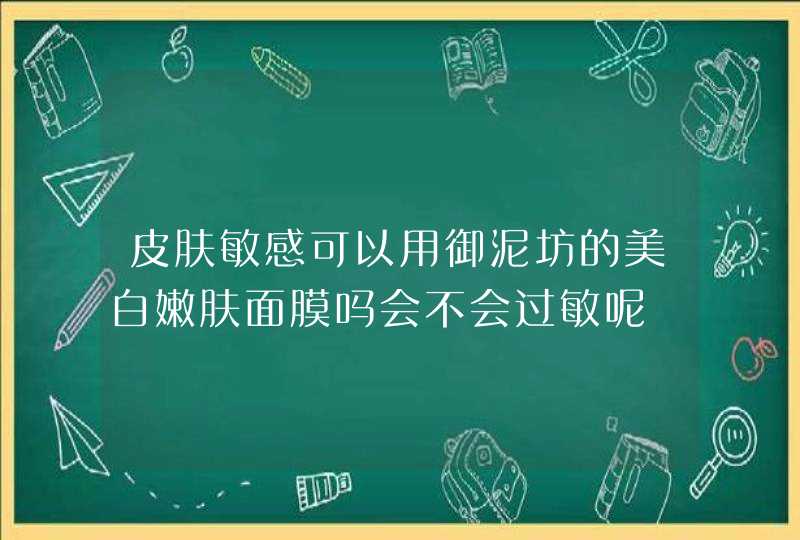 皮肤敏感可以用御泥坊的美白嫩肤面膜吗会不会过敏呢,第1张