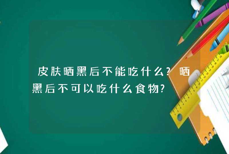 皮肤晒黑后不能吃什么?晒黑后不可以吃什么食物?,第1张