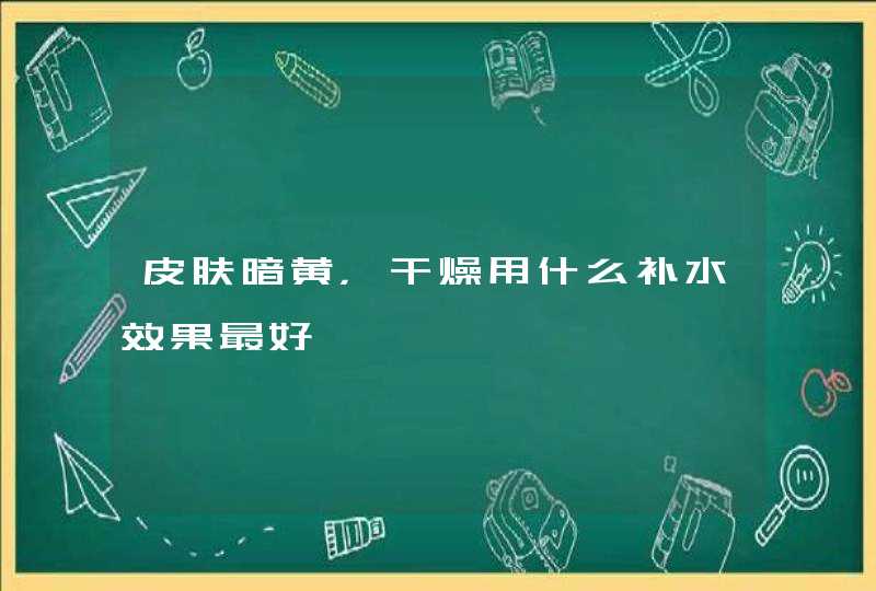 皮肤暗黄，干燥用什么补水效果最好,第1张