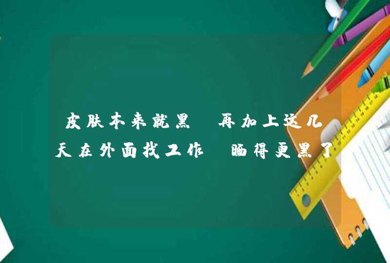 皮肤本来就黑 再加上这几天在外面找工作 晒得更黑了 有什么好的美白产品,第1张