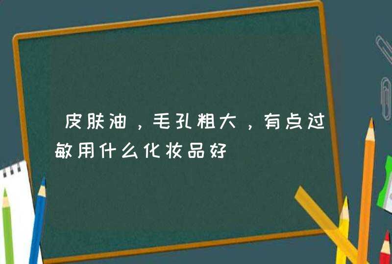 皮肤油，毛孔粗大，有点过敏用什么化妆品好,第1张