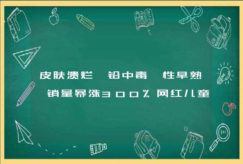 皮肤溃烂、铅中毒、性早熟…销量暴涨300%网红儿童彩妆在“要命”,第1张