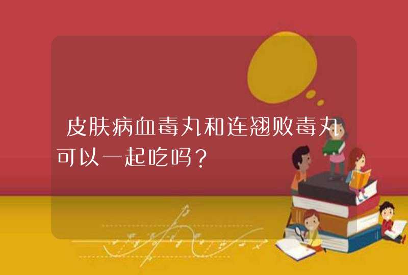 皮肤病血毒丸和连翘败毒丸可以一起吃吗？,第1张