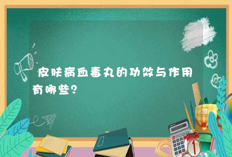 皮肤病血毒丸的功效与作用有哪些？,第1张