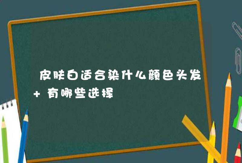 皮肤白适合染什么颜色头发 有哪些选择,第1张