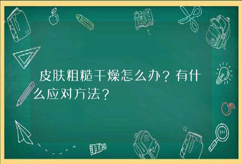 皮肤粗糙干燥怎么办？有什么应对方法？,第1张