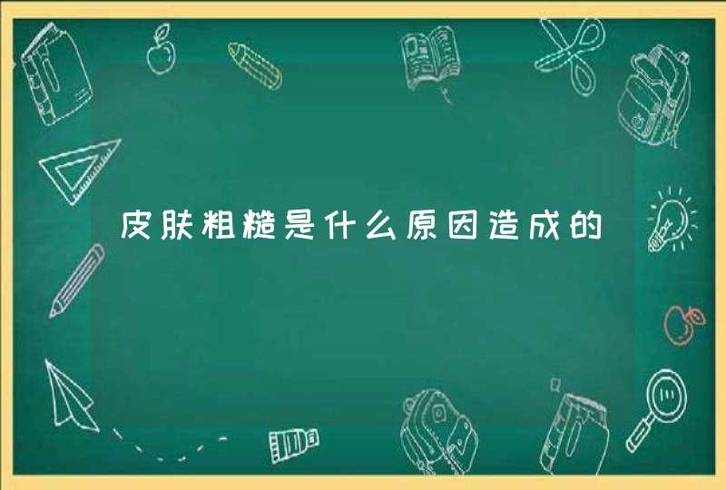 皮肤粗糙是什么原因造成的,第1张