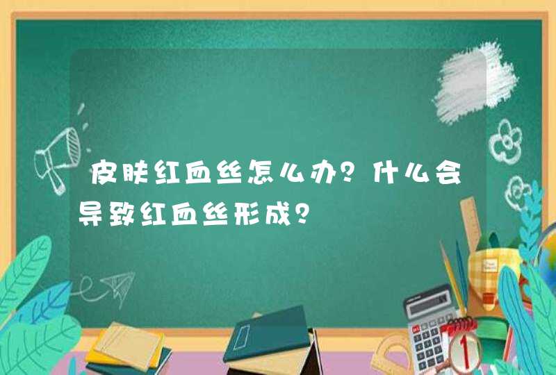 皮肤红血丝怎么办？什么会导致红血丝形成？,第1张