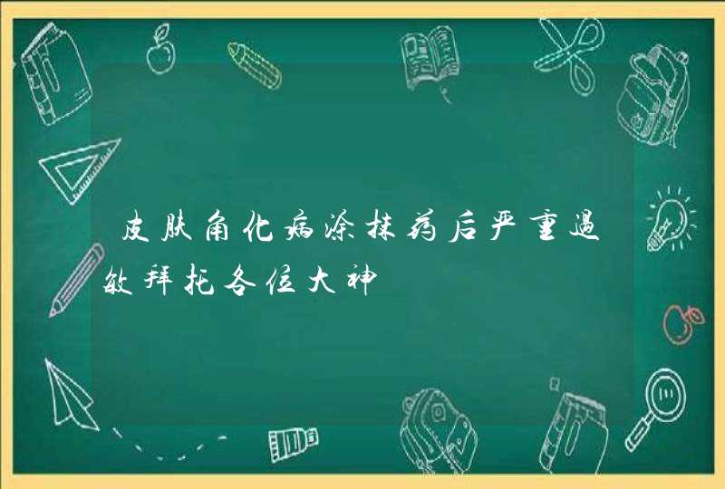 皮肤角化病涂抹药后严重过敏拜托各位大神,第1张