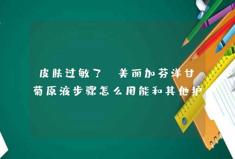 皮肤过敏了,美丽加芬洋甘菊原液步骤怎么用能和其他护肤一起使用吗,第1张