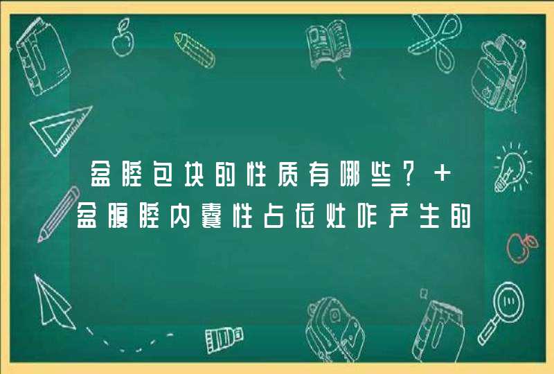 盆腔包块的性质有哪些？ 盆腹腔内囊性占位灶咋产生的？是饮食不当呢还是作息不规律？,第1张