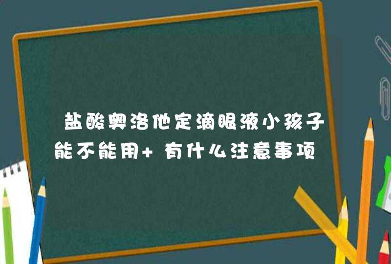 盐酸奥洛他定滴眼液小孩子能不能用 有什么注意事项,第1张