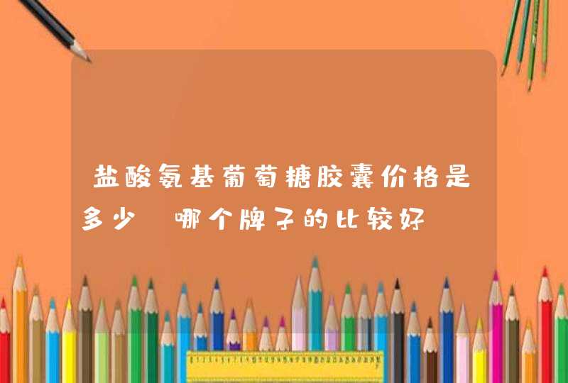 盐酸氨基葡萄糖胶囊价格是多少？哪个牌子的比较好？,第1张