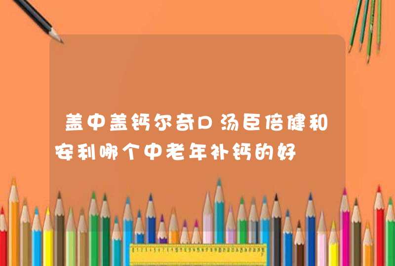 盖中盖钙尔奇D汤臣倍健和安利哪个中老年补钙的好,第1张