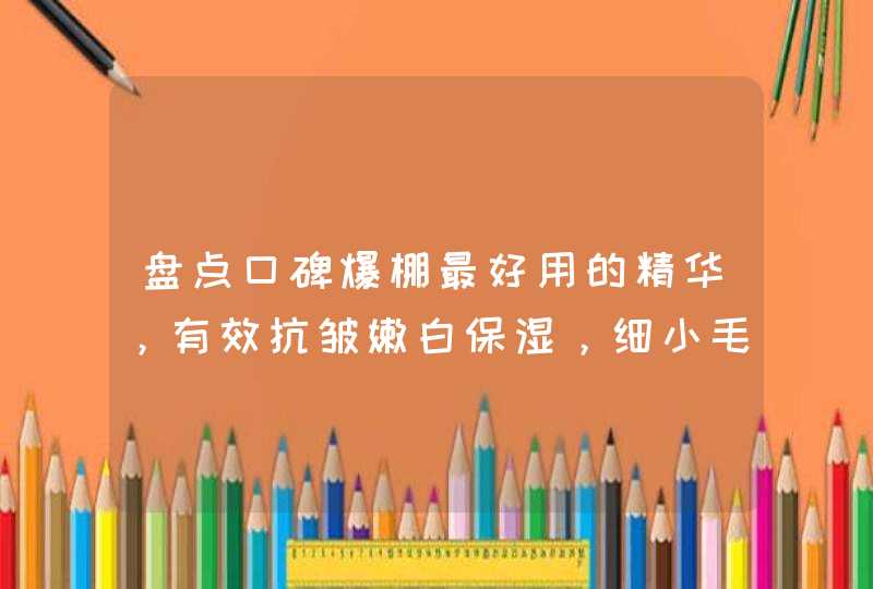 盘点口碑爆棚最好用的精华，有效抗皱嫩白保湿，细小毛孔,第1张