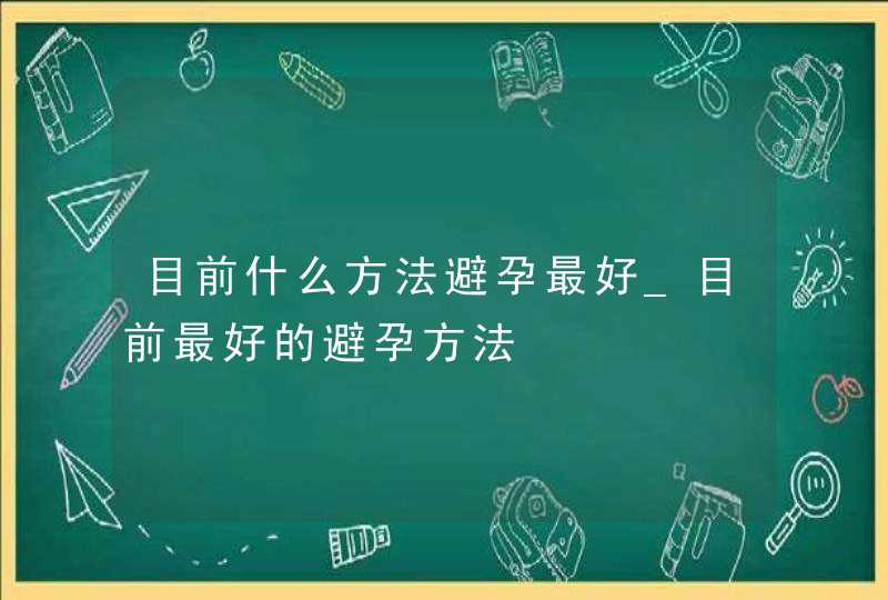 目前什么方法避孕最好_目前最好的避孕方法,第1张