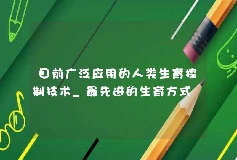 目前广泛应用的人类生育控制技术_最先进的生育方式,第1张