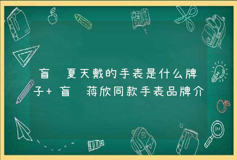 盲约夏天戴的手表是什么牌子 盲约蒋欣同款手表品牌介绍,第1张