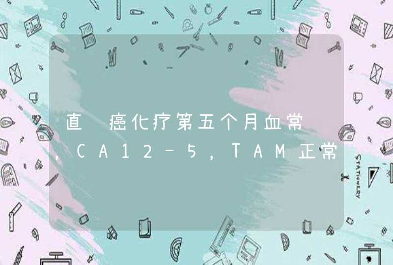 直肠癌化疗第五个月血常规，CA12-5，TAM正常CEA25.56ngml,CA19-9 32.30uml 什么意思 还需要注意什么,第1张