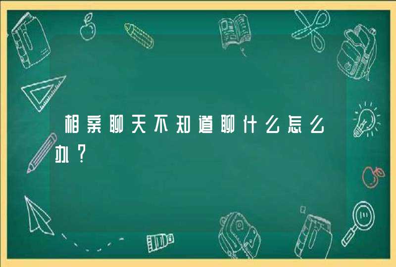 相亲聊天不知道聊什么怎么办？,第1张