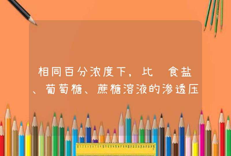 相同百分浓度下,比较食盐、葡萄糖、蔗糖溶液的渗透压大小,并说明原因.,第1张