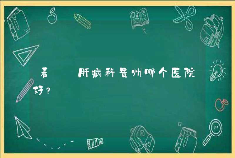 看——肝病科贵州哪个医院好？,第1张