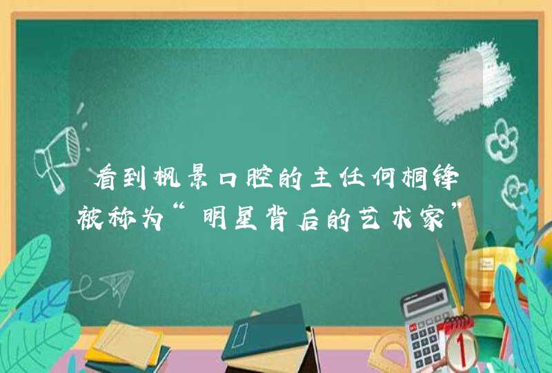 看到枫景口腔的主任何桐锋被称为“明星背后的艺术家”，是什么意思？,第1张