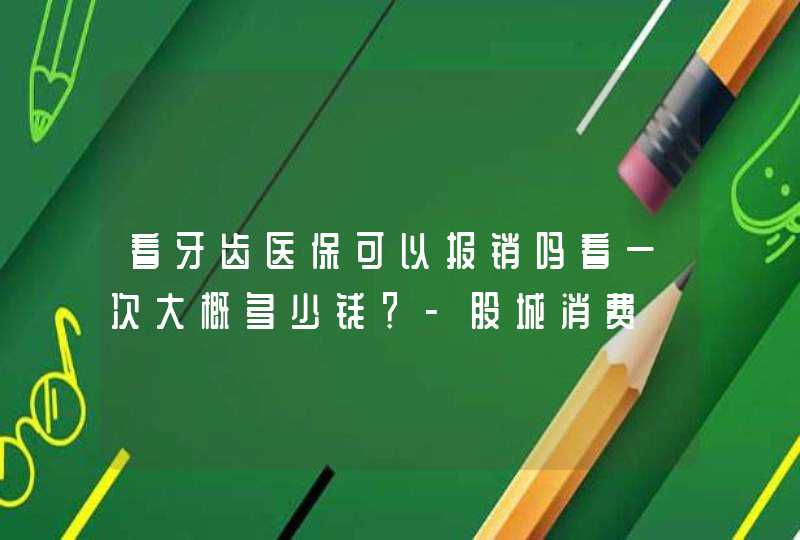 看牙齿医保可以报销吗看一次大概多少钱？-股城消费,第1张