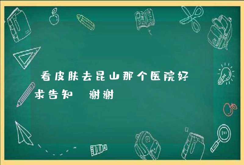 看皮肤去昆山那个医院好？求告知，谢谢，,第1张