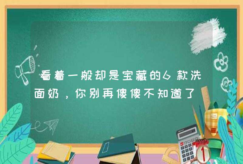 看着一般却是宝藏的6款洗面奶，你别再傻傻不知道了,第1张