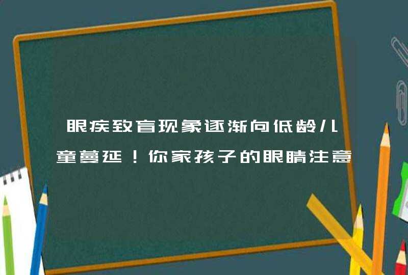 眼疾致盲现象逐渐向低龄儿童蔓延！你家孩子的眼睛注意保护没？,第1张