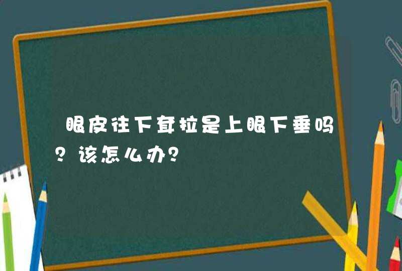 眼皮往下耷拉是上眼下垂吗？该怎么办？,第1张