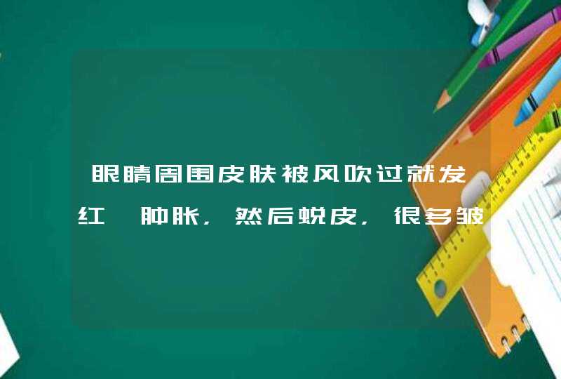 眼睛周围皮肤被风吹过就发红、肿胀，然后蜕皮，很多皱纹,第1张