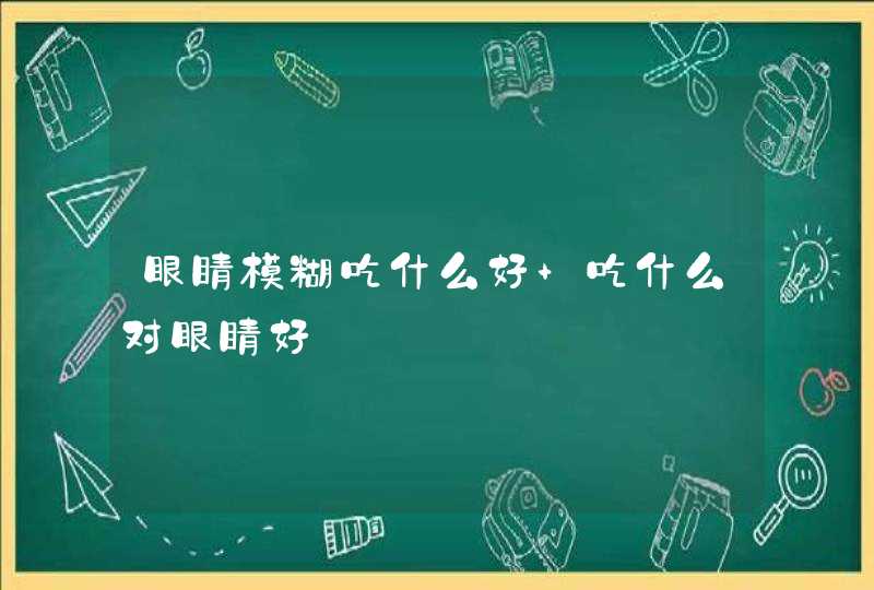 眼睛模糊吃什么好 吃什么对眼睛好,第1张