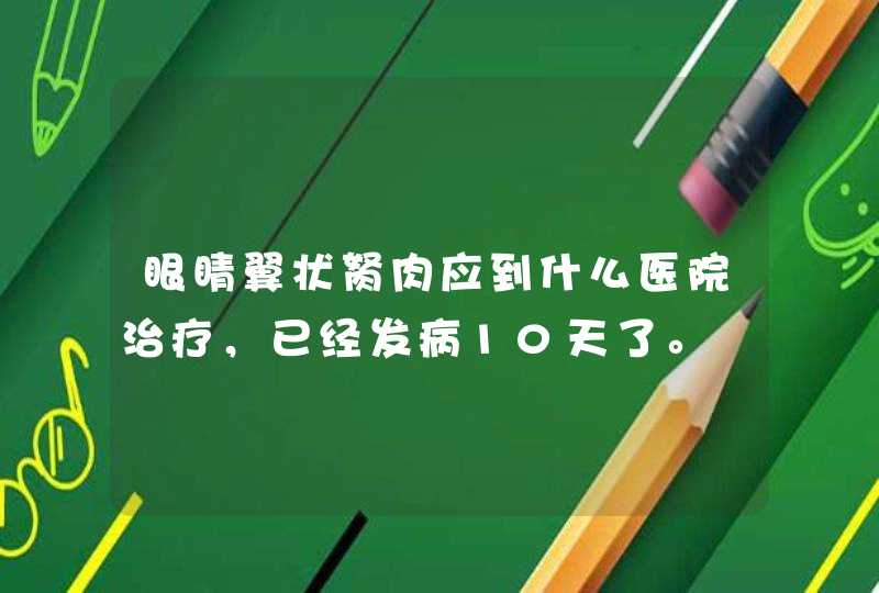 眼睛翼状胬肉应到什么医院治疗，已经发病10天了。,第1张