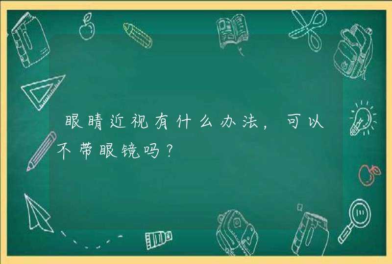 眼睛近视有什么办法，可以不带眼镜吗？,第1张