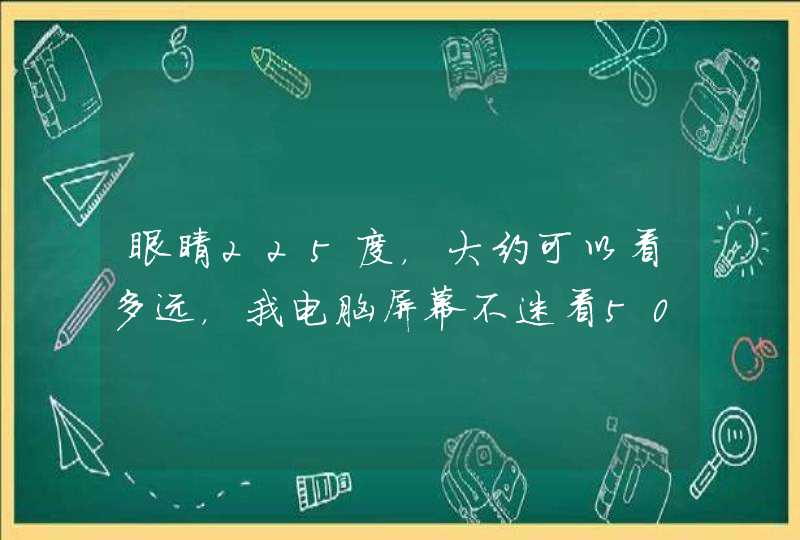 眼睛225度，大约可以看多远，我电脑屏幕不迷看50CM，黑板2米（不迷）大家说下225度是我这个范围吗？,第1张