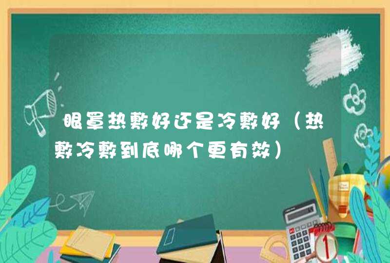 眼罩热敷好还是冷敷好（热敷冷敷到底哪个更有效）,第1张