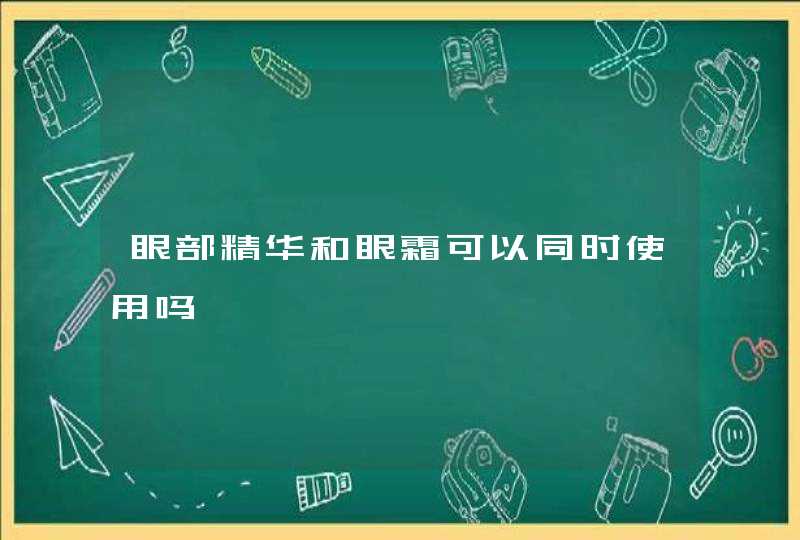 眼部精华和眼霜可以同时使用吗,第1张