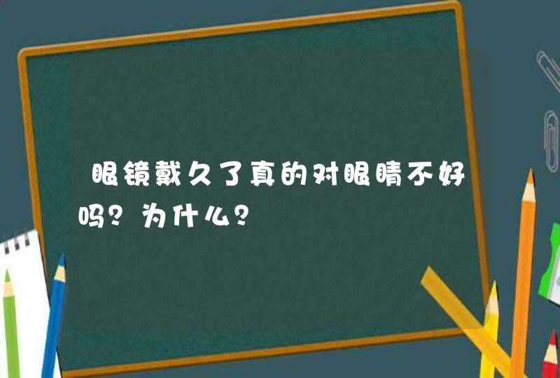 眼镜戴久了真的对眼睛不好吗？为什么？,第1张