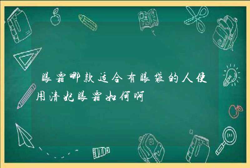 眼霜哪款适合有眼袋的人使用清妃眼霜如何啊,第1张