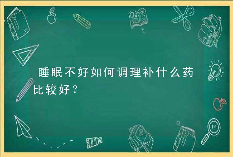 睡眠不好如何调理补什么药比较好？,第1张