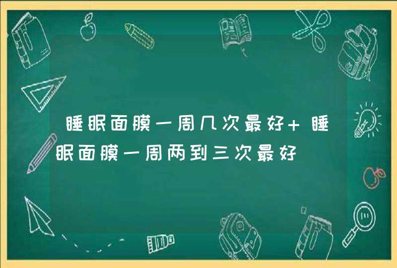 睡眠面膜一周几次最好 睡眠面膜一周两到三次最好,第1张