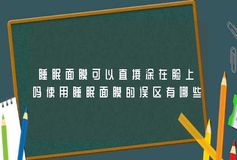 睡眠面膜可以直接涂在脸上吗使用睡眠面膜的误区有哪些,第1张