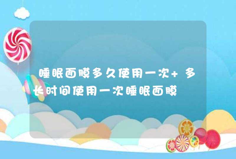 睡眠面膜多久使用一次 多长时间使用一次睡眠面膜,第1张